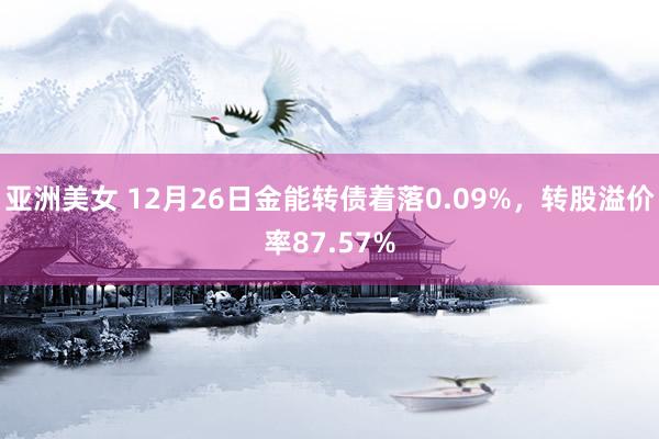 亚洲美女 12月26日金能转债着落0.09%，转股溢价率87