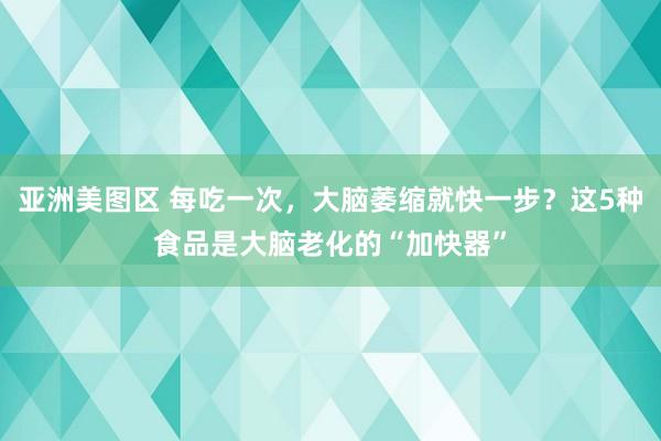 亚洲美图区 每吃一次，大脑萎缩就快一步？这5种食品是大脑老化