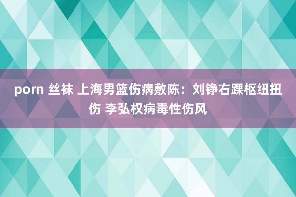 porn 丝袜 上海男篮伤病敷陈：刘铮右踝枢纽扭伤 李弘权病