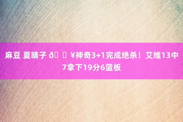 麻豆 夏晴子 💥神奇3+1完成绝杀！艾维13中7拿下19分6