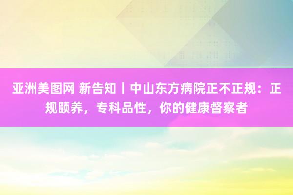 亚洲美图网 新告知丨中山东方病院正不正规：正规颐养，专科品性