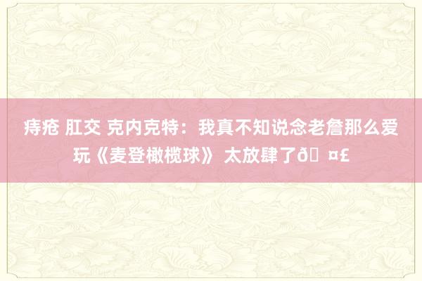 痔疮 肛交 克内克特：我真不知说念老詹那么爱玩《麦登橄榄球》