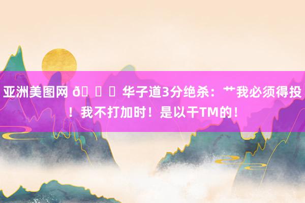 亚洲美图网 😆华子道3分绝杀：艹我必须得投！我不打加时！是以