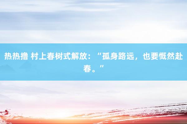 热热撸 村上春树式解放：“孤身路远，也要慨然赴春。”