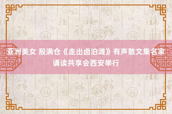 亚洲美女 殷满仓《走出卤泊滩》有声散文集名家诵读共享会西安举