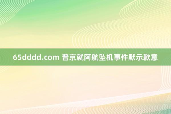 65dddd.com 普京就阿航坠机事件默示歉意