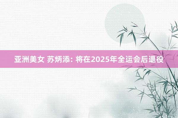 亚洲美女 苏炳添: 将在2025年全运会后退役