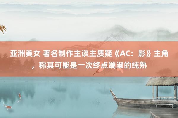 亚洲美女 著名制作主谈主质疑《AC：影》主角，称其可能是一次终点端淑的纯熟