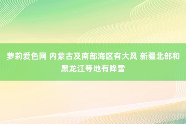 萝莉爱色网 内蒙古及南部海区有大风 新疆北部和黑龙江等地有降