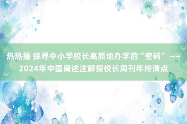 热热撸 探寻中小学校长高质地办学的“密码” ——2024年中