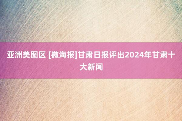 亚洲美图区 [微海报]甘肃日报评出2024年甘肃十大新闻