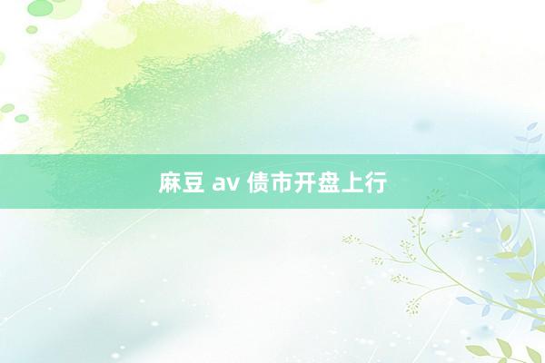 麻豆 av 债市开盘上行