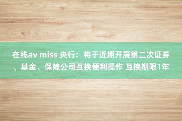 在线av miss 央行：将于近期开展第二次证券、基金、保障