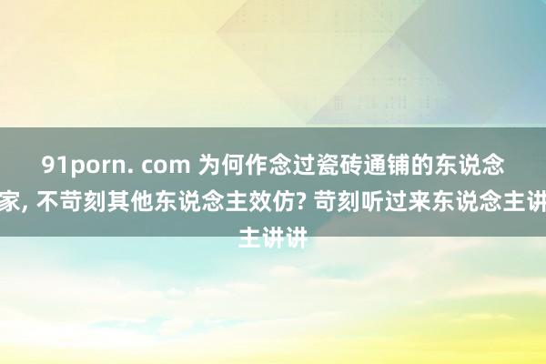 91porn. com 为何作念过瓷砖通铺的东说念主家， 不苛刻其他东说念主效仿? 苛刻听过来东说念主讲讲