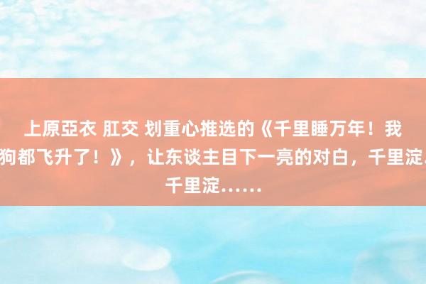 上原亞衣 肛交 划重心推选的《千里睡万年！我家的狗都飞升了！》，让东谈主目下一亮的对白，千里淀……