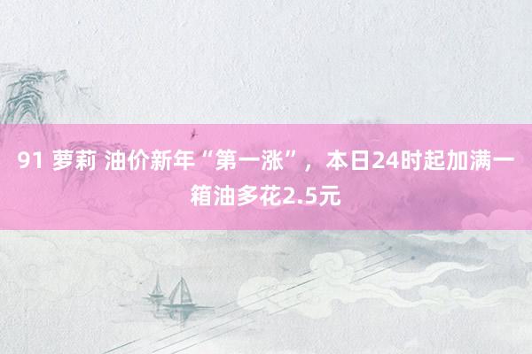 91 萝莉 油价新年“第一涨”，本日24时起加满一箱油多花2.5元