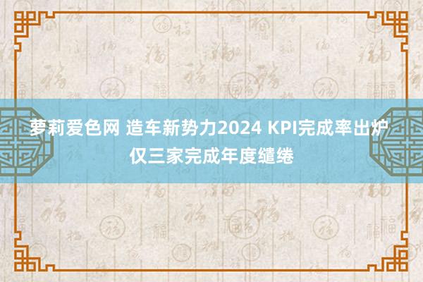 萝莉爱色网 造车新势力2024 KPI完成率出炉 仅三家完成年度缱绻