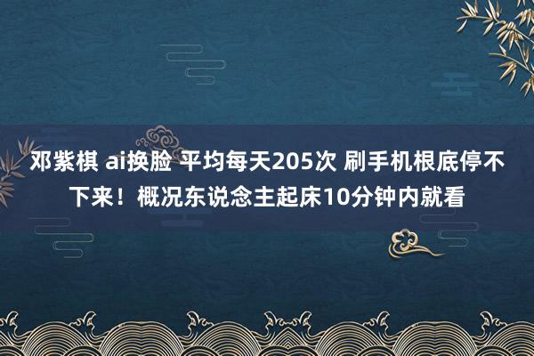 邓紫棋 ai换脸 平均每天205次 刷手机根底停不下来！概况东说念主起床10分钟内就看