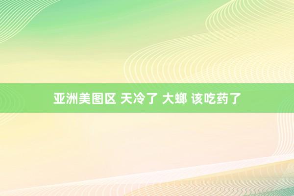 亚洲美图区 天冷了 大螂 该吃药了