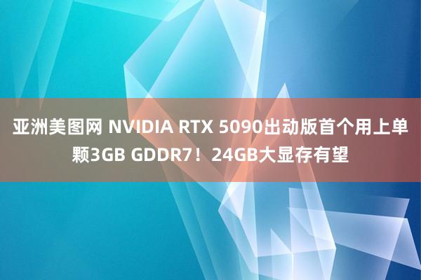 亚洲美图网 NVIDIA RTX 5090出动版首个用上单颗3GB GDDR7！24GB大显存有望