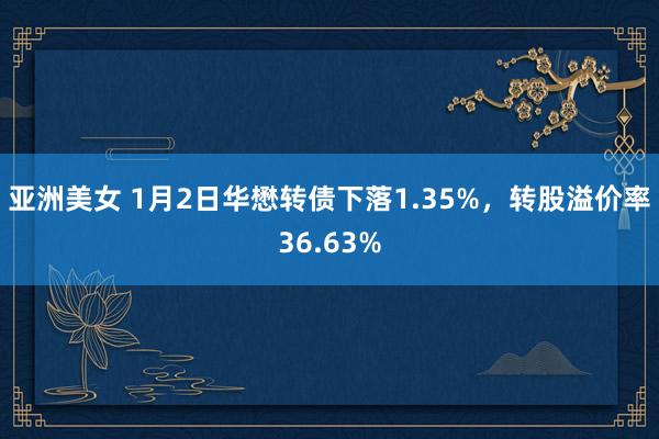 亚洲美女 1月2日华懋转债下落1.35%，转股溢价率36.6