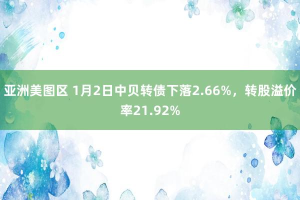 亚洲美图区 1月2日中贝转债下落2.66%，转股溢价率21.