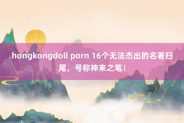 hongkongdoll porn 16个无法杰出的名著扫尾