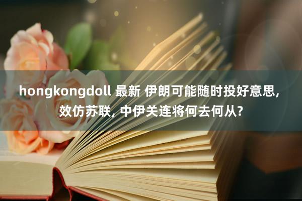 hongkongdoll 最新 伊朗可能随时投好意思, 效仿