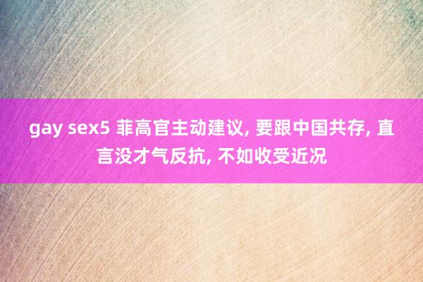 gay sex5 菲高官主动建议, 要跟中国共存, 直言没才