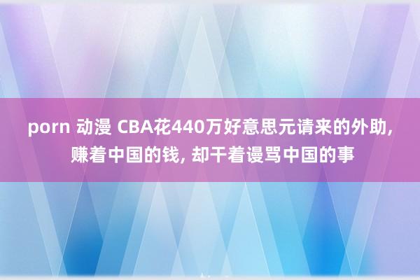 porn 动漫 CBA花440万好意思元请来的外助, 赚着中