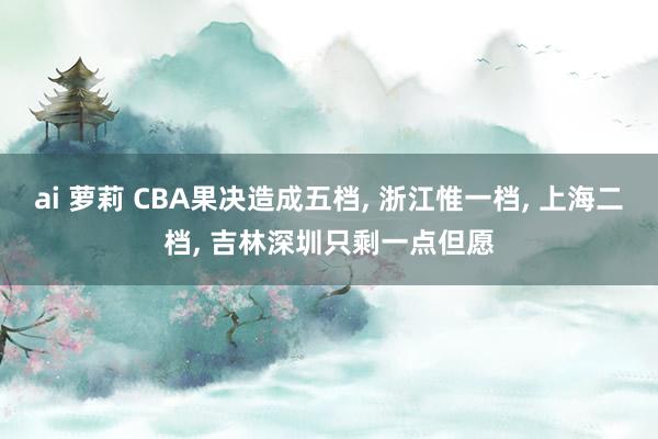 ai 萝莉 CBA果决造成五档， 浙江惟一档， 上海二档， 吉林深圳只剩一点但愿