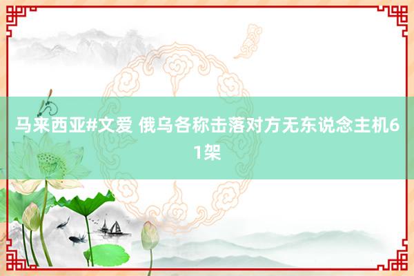 马来西亚#文爱 俄乌各称击落对方无东说念主机61架