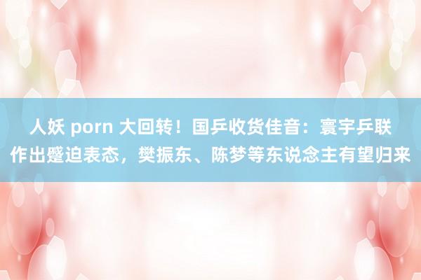 人妖 porn 大回转！国乒收货佳音：寰宇乒联作出蹙迫表态，樊振东、陈梦等东说念主有望归来