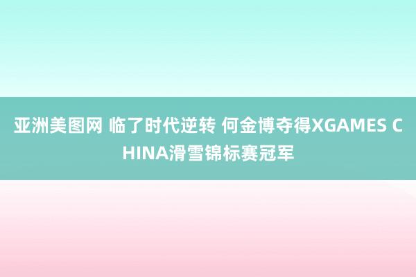 亚洲美图网 临了时代逆转 何金博夺得XGAMES CHINA滑雪锦标赛冠军