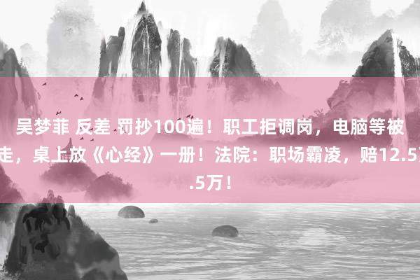 吴梦菲 反差 罚抄100遍！职工拒调岗，电脑等被收走，桌上放