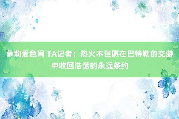 萝莉爱色网 TA记者：热火不但愿在巴特勒的交游中收回浩荡的永