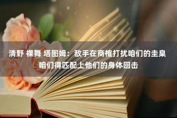 清野 裸舞 塔图姆：敌手在商榷打扰咱们的圭臬 咱们得匹配上他