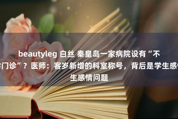 beautyleg 白丝 秦皇岛一家病院设有“不爱上学门诊”