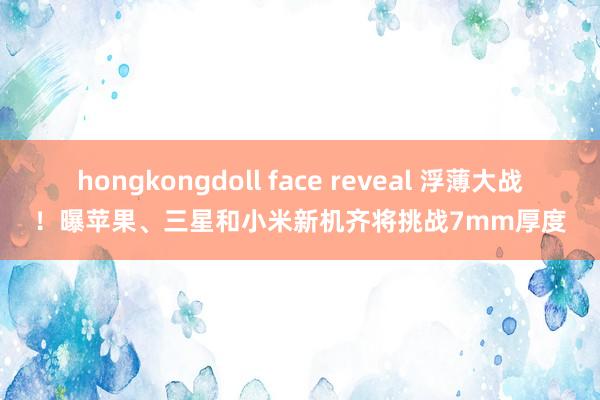 hongkongdoll face reveal 浮薄大战！