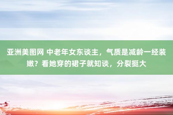 亚洲美图网 中老年女东谈主，气质是减龄一经装嫩？看她穿的裙子就知谈，分裂挺大