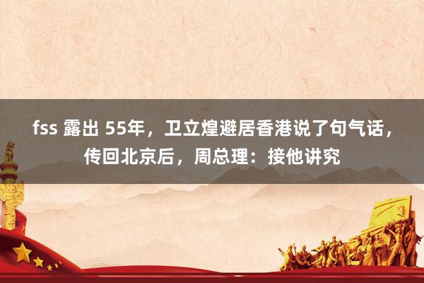 fss 露出 55年，卫立煌避居香港说了句气话，传回北京后，周总理：接他讲究