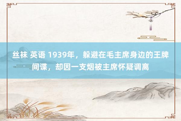 丝袜 英语 1939年，躲避在毛主席身边的王牌间谍，却因一支烟被主席怀疑调离