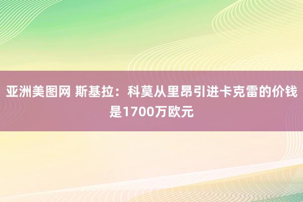 亚洲美图网 斯基拉：科莫从里昂引进卡克雷的价钱是1700万欧元