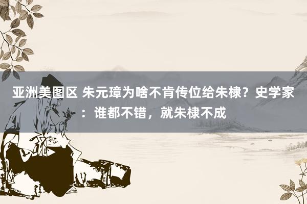 亚洲美图区 朱元璋为啥不肯传位给朱棣？史学家：谁都不错，就朱