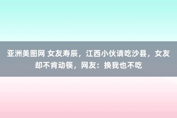 亚洲美图网 女友寿辰，江西小伙请吃沙县，女友却不肯动筷，网友：换我也不吃