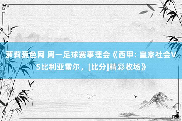 萝莉爱色网 周一足球赛事理会《西甲: 皇家社会VS比利亚雷尔，[比分]精彩收场》