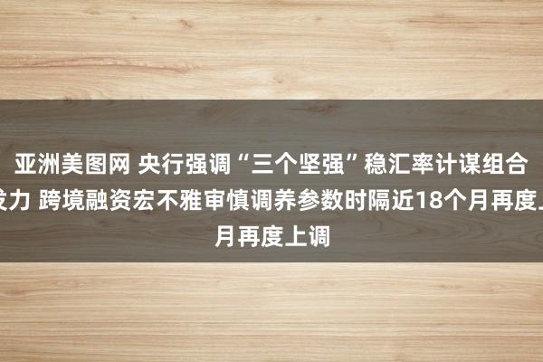 亚洲美图网 央行强调“三个坚强”稳汇率计谋组合拳发力 跨境融资宏不雅审慎调养参数时隔近18个月再度上调