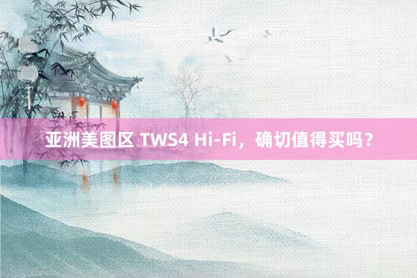 亚洲美图区 TWS4 Hi-Fi，确切值得买吗？