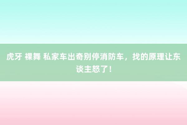 虎牙 裸舞 私家车出奇别停消防车，找的原理让东谈主怒了！