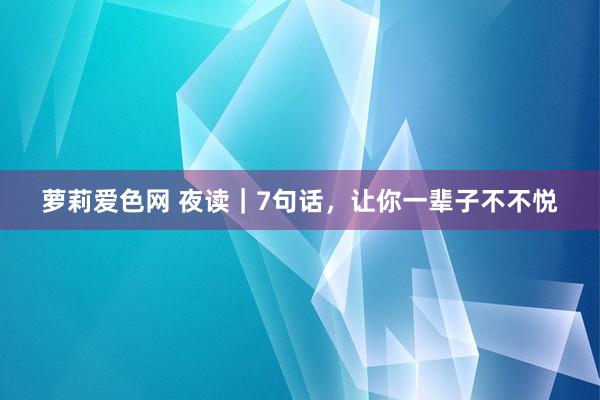 萝莉爱色网 夜读｜7句话，让你一辈子不不悦